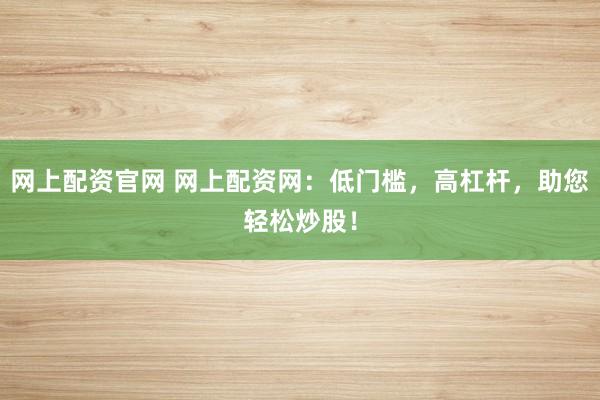 网上配资官网 网上配资网：低门槛，高杠杆，助您轻松炒股！
