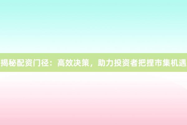 揭秘配资门径：高效决策，助力投资者把捏市集机遇