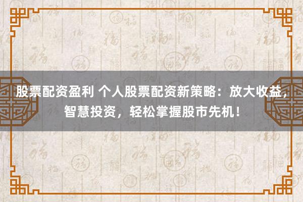 股票配资盈利 个人股票配资新策略：放大收益，智慧投资，轻松掌握股市先机！