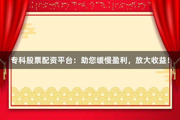 专科股票配资平台：助您缓慢盈利，放大收益！