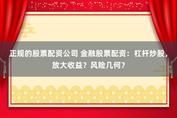 正规的股票配资公司 金融股票配资：杠杆炒股，放大收益？风险几何？