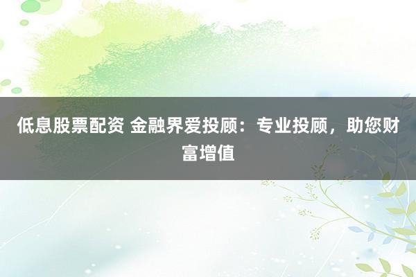 低息股票配资 金融界爱投顾：专业投顾，助您财富增值