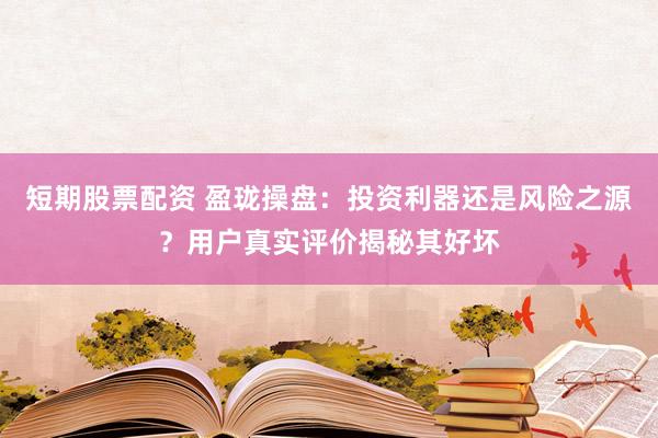短期股票配资 盈珑操盘：投资利器还是风险之源？用户真实评价揭秘其好坏