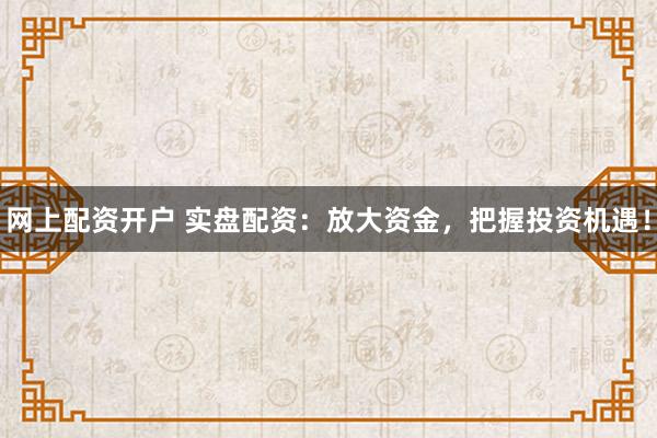 网上配资开户 实盘配资：放大资金，把握投资机遇！