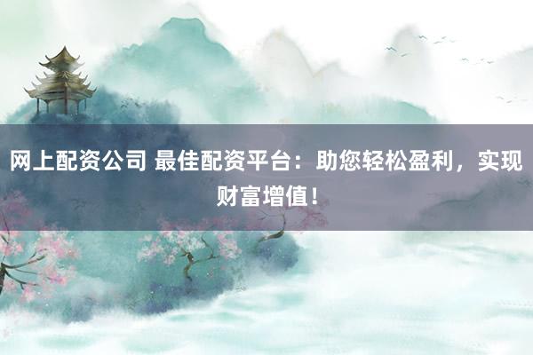 网上配资公司 最佳配资平台：助您轻松盈利，实现财富增值！
