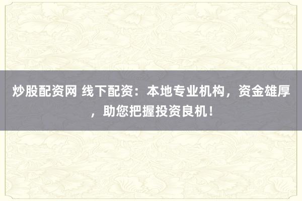 炒股配资网 线下配资：本地专业机构，资金雄厚，助您把握投资良机！