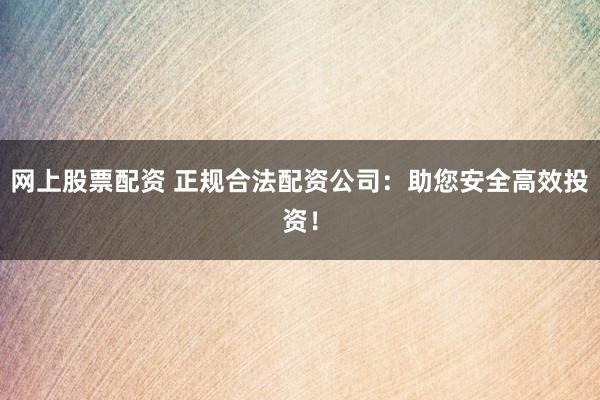 网上股票配资 正规合法配资公司：助您安全高效投资！