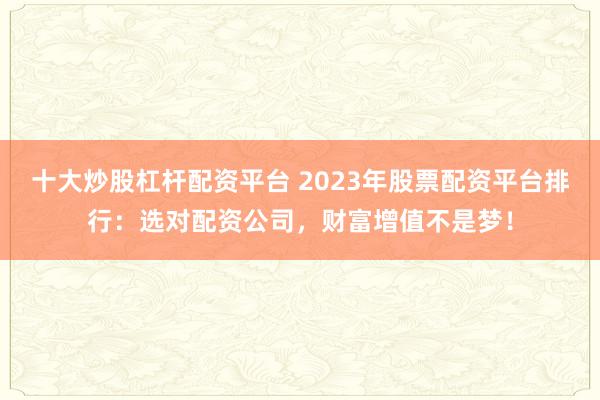 十大炒股杠杆配资平台 2023年股票配资平台排行：选对配资公司，财富增值不是梦！