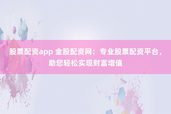股票配资app 金股配资网：专业股票配资平台，助您轻松实现财富增值