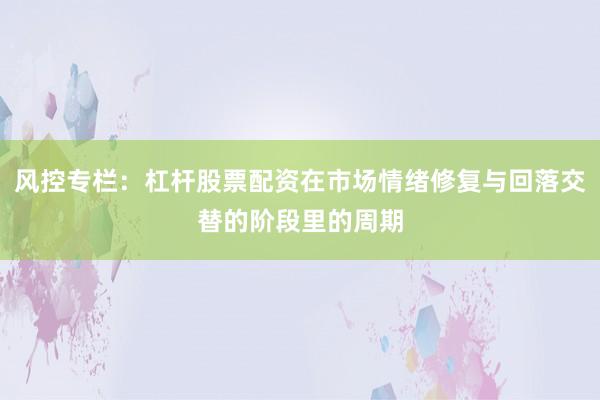 风控专栏：杠杆股票配资在市场情绪修复与回落交替的阶段里的周期