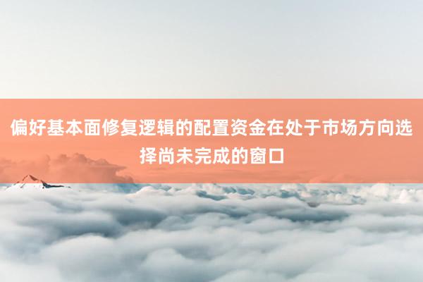 偏好基本面修复逻辑的配置资金在处于市场方向选择尚未完成的窗口