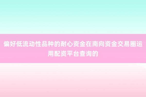 偏好低流动性品种的耐心资金在南向资金交易圈运用配资平台查询的