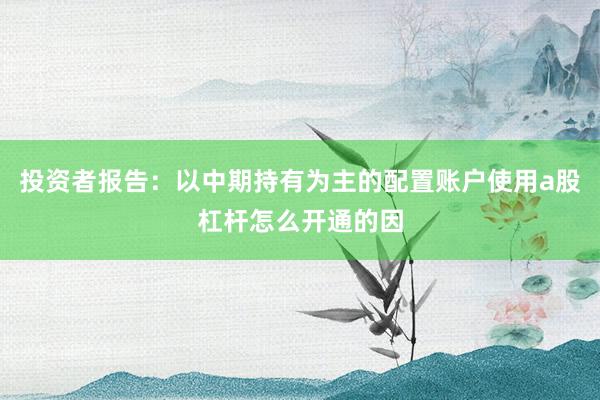 投资者报告：以中期持有为主的配置账户使用a股杠杆怎么开通的因